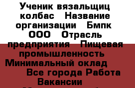 Ученик вязальщиц колбас › Название организации ­ Бмпк, ООО › Отрасль предприятия ­ Пищевая промышленность › Минимальный оклад ­ 18 000 - Все города Работа » Вакансии   . Мурманская обл.,Оленегорск г.